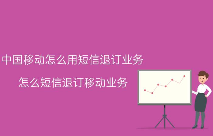 中国移动怎么用短信退订业务 怎么短信退订移动业务？